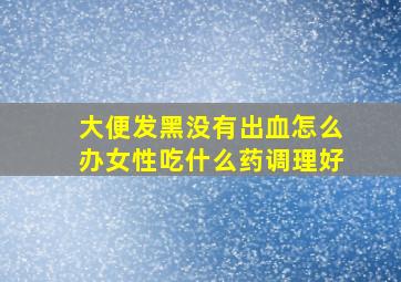 大便发黑没有出血怎么办女性吃什么药调理好