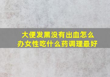 大便发黑没有出血怎么办女性吃什么药调理最好