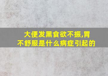 大便发黑食欲不振,胃不舒服是什么病症引起的