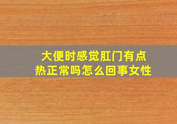 大便时感觉肛门有点热正常吗怎么回事女性