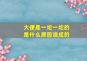 大便是一坨一坨的是什么原因造成的