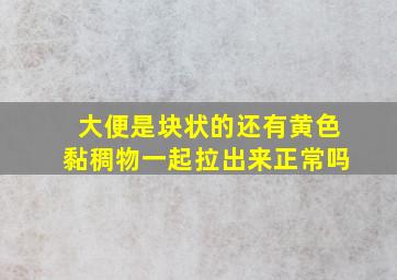 大便是块状的还有黄色黏稠物一起拉出来正常吗