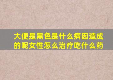 大便是黑色是什么病因造成的呢女性怎么治疗吃什么药