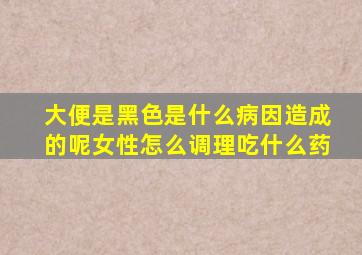 大便是黑色是什么病因造成的呢女性怎么调理吃什么药