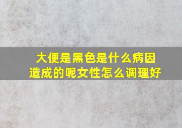 大便是黑色是什么病因造成的呢女性怎么调理好