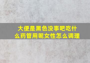 大便是黑色没事吧吃什么药管用呢女性怎么调理