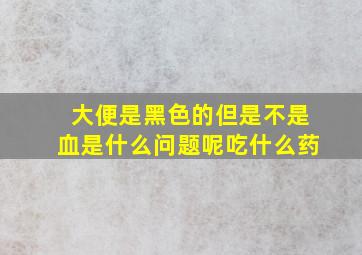 大便是黑色的但是不是血是什么问题呢吃什么药