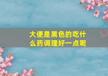 大便是黑色的吃什么药调理好一点呢