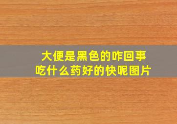 大便是黑色的咋回事吃什么药好的快呢图片