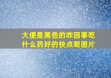 大便是黑色的咋回事吃什么药好的快点呢图片