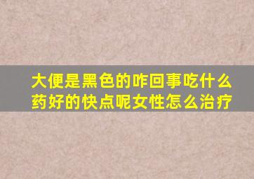 大便是黑色的咋回事吃什么药好的快点呢女性怎么治疗