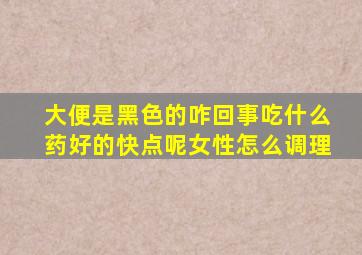 大便是黑色的咋回事吃什么药好的快点呢女性怎么调理