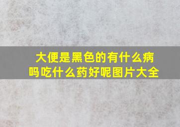 大便是黑色的有什么病吗吃什么药好呢图片大全