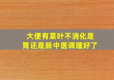 大便有菜叶不消化是胃还是肠中医调理好了