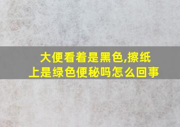 大便看着是黑色,擦纸上是绿色便秘吗怎么回事