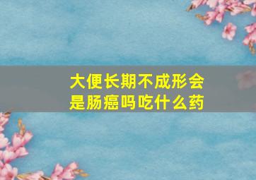 大便长期不成形会是肠癌吗吃什么药