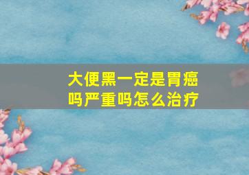 大便黑一定是胃癌吗严重吗怎么治疗