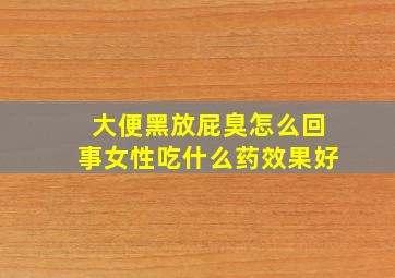 大便黑放屁臭怎么回事女性吃什么药效果好