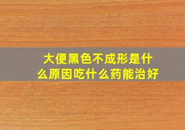 大便黑色不成形是什么原因吃什么药能治好