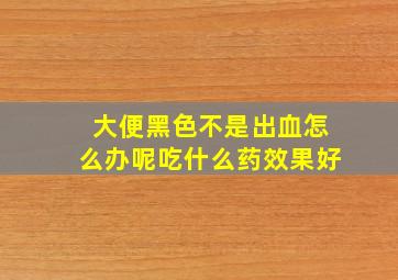 大便黑色不是出血怎么办呢吃什么药效果好