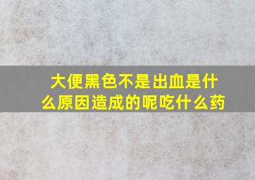 大便黑色不是出血是什么原因造成的呢吃什么药