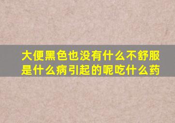 大便黑色也没有什么不舒服是什么病引起的呢吃什么药