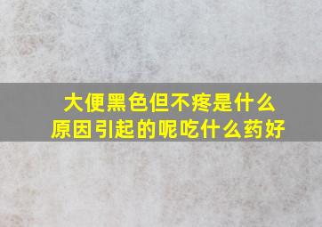 大便黑色但不疼是什么原因引起的呢吃什么药好