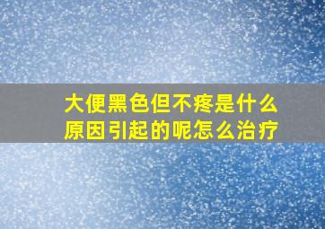 大便黑色但不疼是什么原因引起的呢怎么治疗