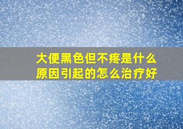 大便黑色但不疼是什么原因引起的怎么治疗好