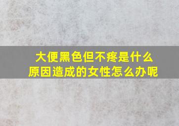 大便黑色但不疼是什么原因造成的女性怎么办呢