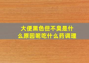 大便黑色但不臭是什么原因呢吃什么药调理