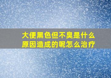 大便黑色但不臭是什么原因造成的呢怎么治疗