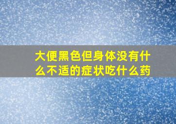 大便黑色但身体没有什么不适的症状吃什么药