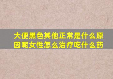 大便黑色其他正常是什么原因呢女性怎么治疗吃什么药