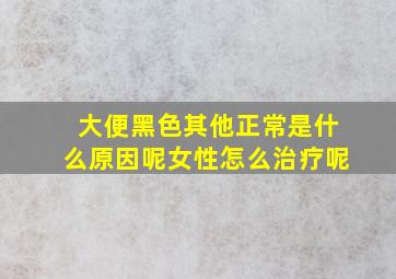 大便黑色其他正常是什么原因呢女性怎么治疗呢