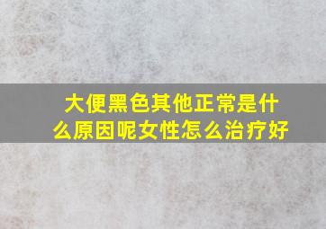 大便黑色其他正常是什么原因呢女性怎么治疗好