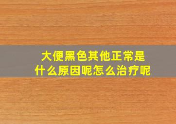 大便黑色其他正常是什么原因呢怎么治疗呢