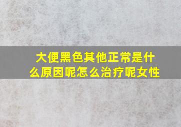 大便黑色其他正常是什么原因呢怎么治疗呢女性