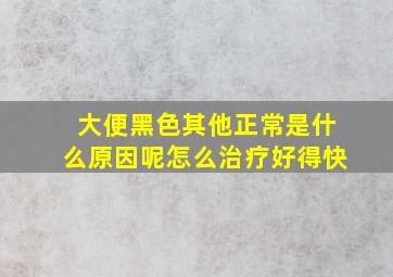 大便黑色其他正常是什么原因呢怎么治疗好得快