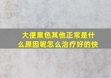 大便黑色其他正常是什么原因呢怎么治疗好的快