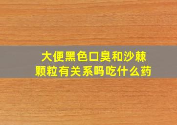 大便黑色口臭和沙棘颗粒有关系吗吃什么药