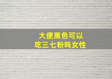 大便黑色可以吃三七粉吗女性