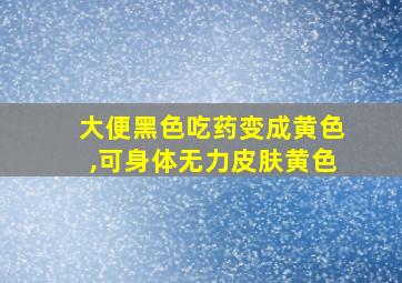 大便黑色吃药变成黄色,可身体无力皮肤黄色