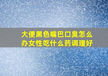 大便黑色嘴巴口臭怎么办女性吃什么药调理好