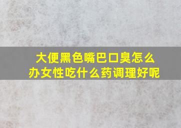 大便黑色嘴巴口臭怎么办女性吃什么药调理好呢