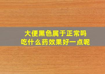 大便黑色属于正常吗吃什么药效果好一点呢