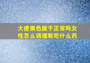 大便黑色属于正常吗女性怎么调理呢吃什么药