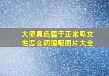 大便黑色属于正常吗女性怎么调理呢图片大全