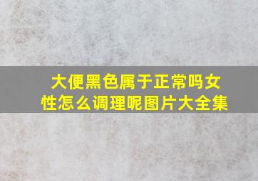 大便黑色属于正常吗女性怎么调理呢图片大全集