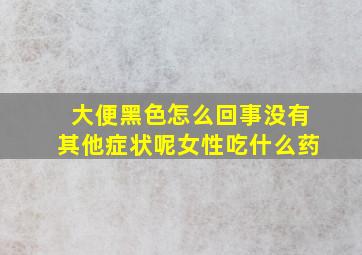 大便黑色怎么回事没有其他症状呢女性吃什么药